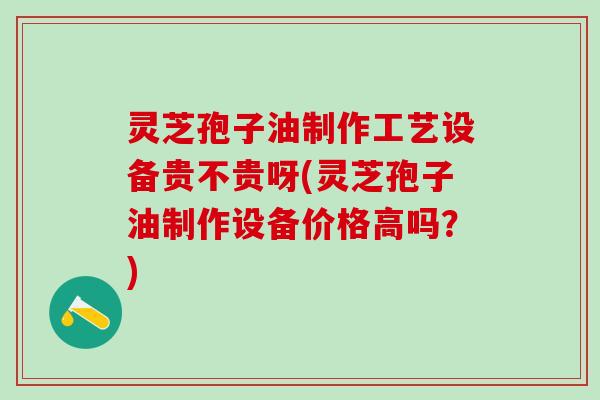 灵芝孢子油制作工艺设备贵不贵呀(灵芝孢子油制作设备价格高吗?) 灵芝孢子油制作工艺设备贵不贵呀(灵芝孢子油制作设备价格高吗?)