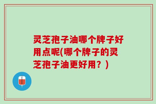 灵芝孢子油哪个牌子好用点呢(哪个牌子的灵芝孢子油更好用?) 灵芝孢子油哪个牌子好用点呢(哪个牌子的灵芝孢子油更好用?)