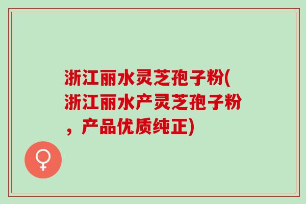 浙江丽水灵芝孢子粉(浙江丽水产灵芝孢子粉，产品优质纯正)