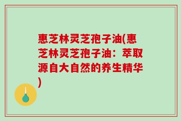 惠芝林灵芝孢子油(惠芝林灵芝孢子油:萃取源自大自然的养生精华) 惠芝林灵芝孢子油(惠芝林灵芝孢子油:萃取源自大自然的养生精华)