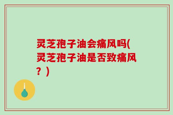 灵芝孢子油会痛风吗(灵芝孢子油是否致痛风？)