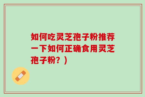 如何吃灵芝孢子粉推荐一下如何正确食用灵芝孢子粉？)