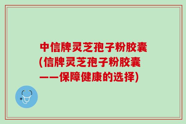 中信牌灵芝孢子粉胶囊(信牌灵芝孢子粉胶囊——保障健康的选择) 中信牌灵芝孢子粉胶囊(信牌灵芝孢子粉胶囊——保障健康的选择)
