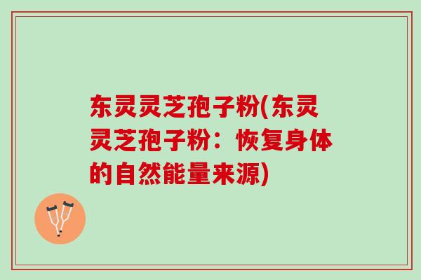 东灵灵芝孢子粉(东灵灵芝孢子粉：恢复身体的自然能量来源)