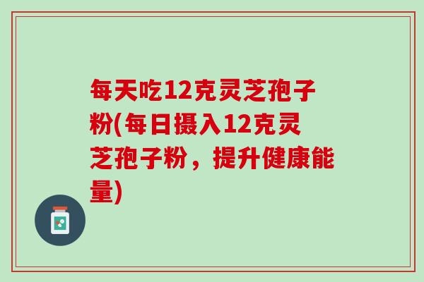 每天吃12克灵芝孢子粉(每日摄入12克灵芝孢子粉，提升健康能量)