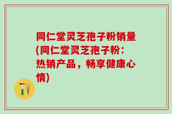 同仁堂灵芝孢子粉销量(同仁堂灵芝孢子粉：热销产品，畅享健康心情)