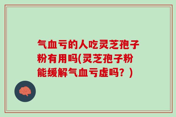 气血亏的人吃灵芝孢子粉有用吗(灵芝孢子粉能缓解气血亏虚吗？)