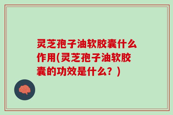 灵芝孢子油软胶囊什么作用(灵芝孢子油软胶囊的功效是什么?) 灵芝孢子油软胶囊什么作用(灵芝孢子油软胶囊的功效是什么?)