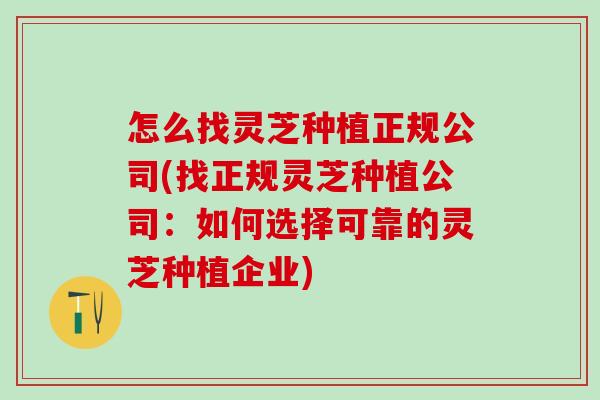 怎么找灵芝种植正规公司(找正规灵芝种植公司:如何选择可靠的灵芝种植企业) 怎么找灵芝种植正规公司(找正规灵芝种植公司:如何选择可靠的灵芝种植企业)