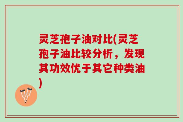 灵芝孢子油对比(灵芝孢子油比较分析，发现其功效优于其它种类油)