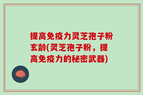 提高免疫力灵芝孢子粉玄龄(灵芝孢子粉,提高免疫力的秘密武器) 提高免疫力灵芝孢子粉玄龄(灵芝孢子粉,提高免疫力的秘密武器)