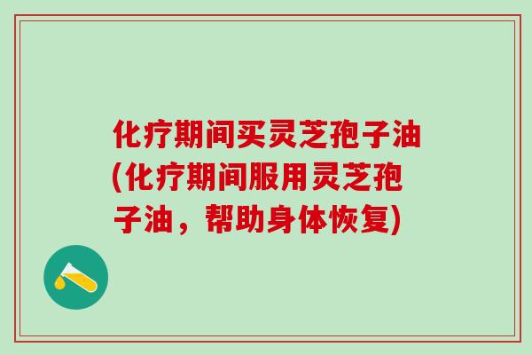 期间买灵芝孢子油(期间服用灵芝孢子油,帮助身体恢复) 期间买灵芝孢子油(期间服用灵芝孢子油,帮助身体恢复)