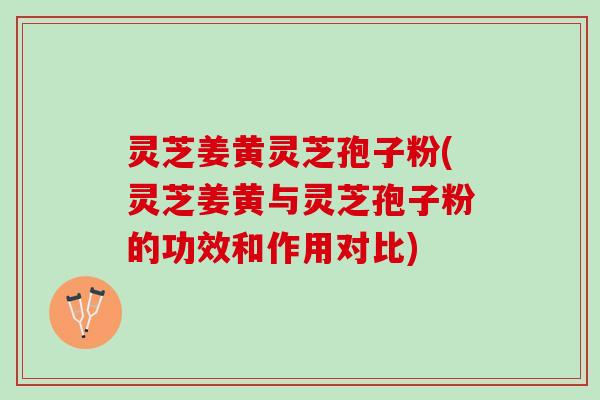 灵芝姜黄灵芝孢子粉(灵芝姜黄与灵芝孢子粉的功效和作用对比)