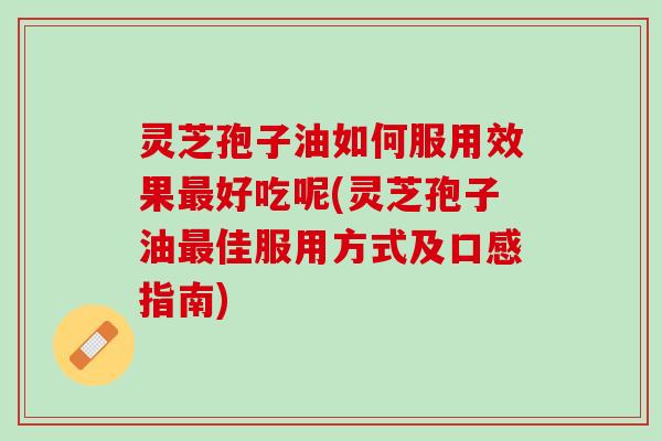 灵芝孢子油如何服用效果最好吃呢(灵芝孢子油最佳服用方式及口感指南)