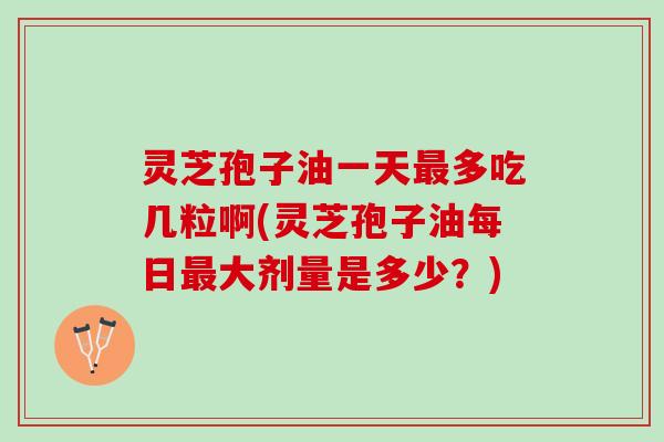 灵芝孢子油一天多吃几粒啊(灵芝孢子油每日大剂量是多少?) 灵芝孢子油一天多吃几粒啊(灵芝孢子油每日大剂量是多少?)