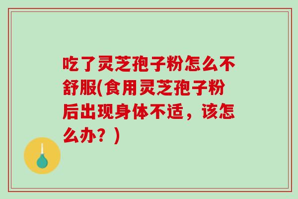 吃了灵芝孢子粉怎么不舒服(食用灵芝孢子粉后出现身体不适，该怎么办？)
