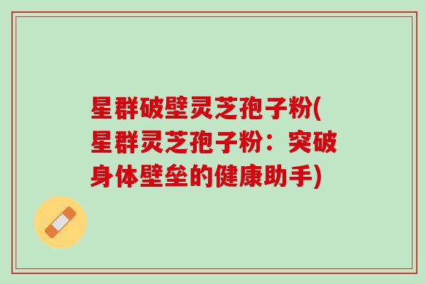 星群破壁灵芝孢子粉(星群灵芝孢子粉:突破身体壁垒的健康助手) 星群破壁灵芝孢子粉(星群灵芝孢子粉:突破身体壁垒的健康助手)