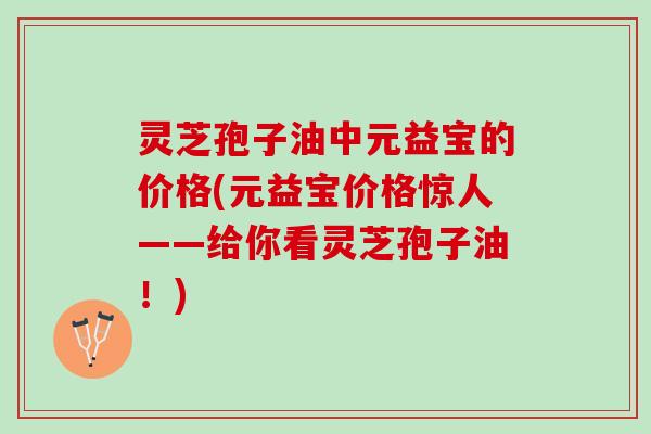 灵芝孢子油中元益宝的价格(元益宝价格惊人——给你看灵芝孢子油!) 灵芝孢子油中元益宝的价格(元益宝价格惊人——给你看灵芝孢子油!)