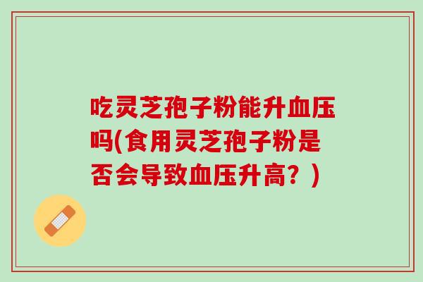 吃灵芝孢子粉能升吗(食用灵芝孢子粉是否会导致升高?) 吃灵芝孢子粉能升吗(食用灵芝孢子粉是否会导致升高?)