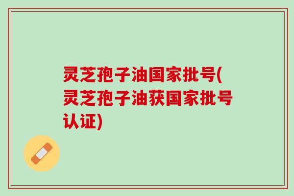 灵芝孢子油国家批号(灵芝孢子油获国家批号认证)