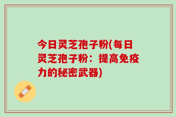 今日灵芝孢子粉(每日灵芝孢子粉：提高免疫力的秘密武器)