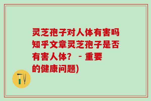 灵芝孢子对人体有害吗知乎文章灵芝孢子是否有害人体？ - 重要的健康问题)