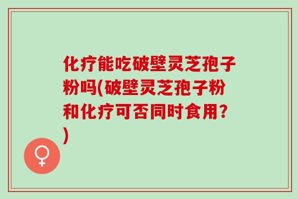 化疗能吃破壁灵芝孢子粉吗(破壁灵芝孢子粉和化疗可否同时食用？)