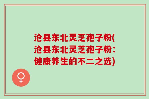 沧县东北灵芝孢子粉(沧县东北灵芝孢子粉：健康养生的不二之选)