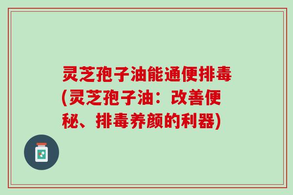 灵芝孢子油能通便排毒(灵芝孢子油：改善便秘、排毒养颜的利器)
