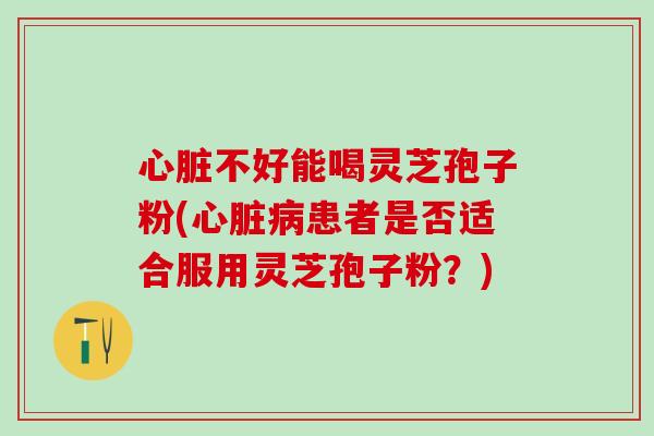 不好能喝灵芝孢子粉(患者是否适合服用灵芝孢子粉?) 不好能喝灵芝孢子粉(患者是否适合服用灵芝孢子粉?)
