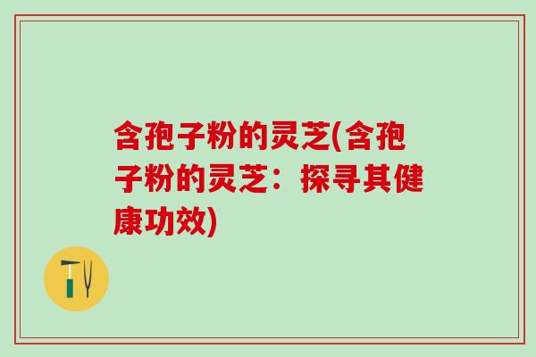 含孢子粉的灵芝(含孢子粉的灵芝：探寻其健康功效)
