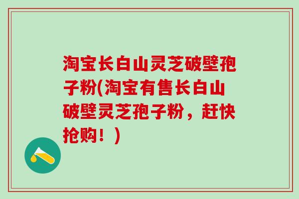 淘宝长白山灵芝破壁孢子粉(淘宝有售长白山破壁灵芝孢子粉，赶快抢购！)