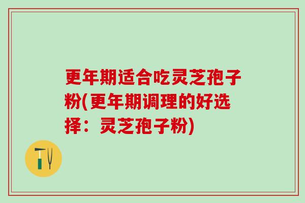 更年期适合吃灵芝孢子粉(更年期调理的好选择：灵芝孢子粉)