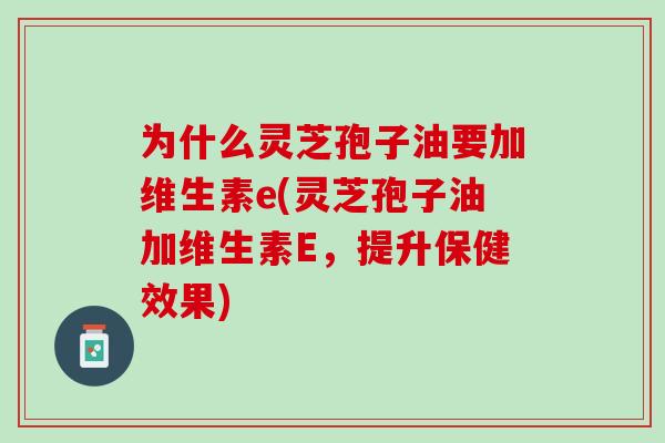 为什么灵芝孢子油要加维生素e(灵芝孢子油加维生素E，提升保健效果)