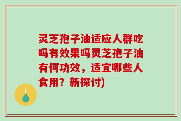 灵芝孢子油适应人群吃吗有效果吗灵芝孢子油有何功效，适宜哪些人食用？新探讨)