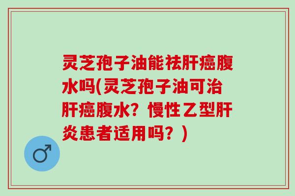 灵芝孢子油能祛腹水吗(灵芝孢子油可腹水?慢性乙型患者适用吗?) 灵芝孢子油能祛腹水吗(灵芝孢子油可腹水?慢性乙型患者适用吗?)