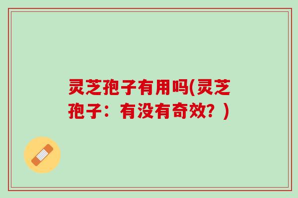 灵芝孢子有用吗(灵芝孢子：有没有奇效？)