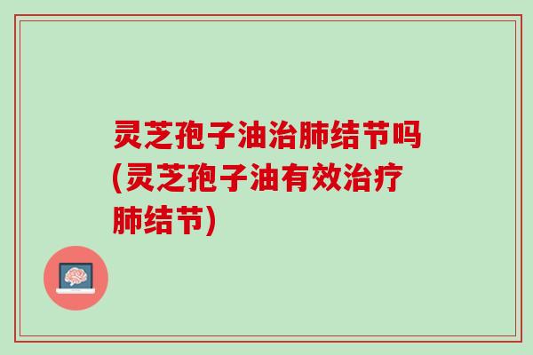 灵芝孢子油结节吗(灵芝孢子油有效结节)