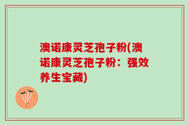 澳诺康灵芝孢子粉(澳诺康灵芝孢子粉：强效养生宝藏)