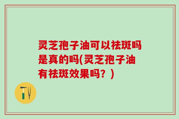 灵芝孢子油可以祛斑吗是真的吗(灵芝孢子油有祛斑效果吗？)