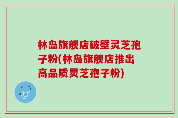 林岛旗舰店破壁灵芝孢子粉(林岛旗舰店推出高品质灵芝孢子粉)