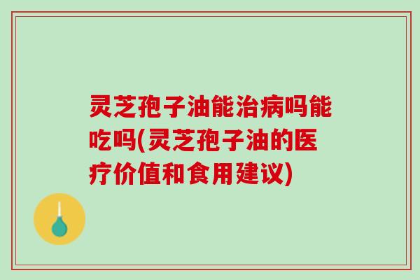 灵芝孢子油能治病吗能吃吗(灵芝孢子油的医疗价值和食用建议)