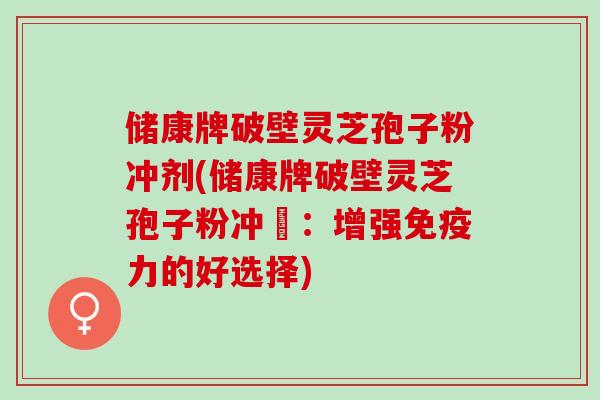 储康牌破壁灵芝孢子粉冲剂(储康牌破壁灵芝孢子粉冲劑：增强免疫力的好选择)