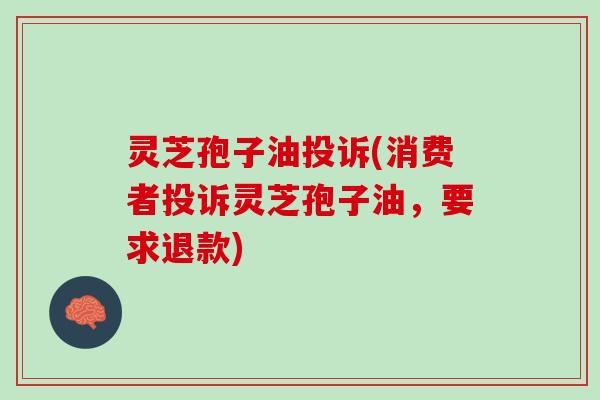 灵芝孢子油投诉(消费者投诉灵芝孢子油，要求退款)