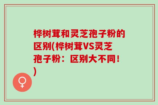 桦树茸和灵芝孢子粉的区别(桦树茸VS灵芝孢子粉：区别大不同！)