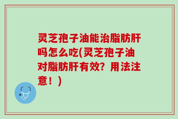 灵芝孢子油能治脂肪肝吗怎么吃(灵芝孢子油对脂肪肝有效？用法注意！)