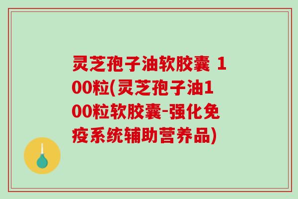 灵芝孢子油软胶囊 100粒(灵芝孢子油100粒软胶囊-强化免疫系统辅助营养品)