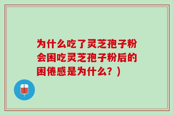 为什么吃了灵芝孢子粉会困吃灵芝孢子粉后的困倦感是为什么？)