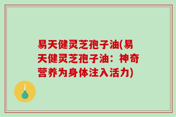 易天健灵芝孢子油(易天健灵芝孢子油:神奇营养为身体注入活力) 易天健灵芝孢子油(易天健灵芝孢子油:神奇营养为身体注入活力)