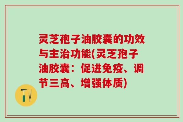 灵芝孢子油胶囊的功效与主治功能(灵芝孢子油胶囊：促进免疫、调节三高、增强体质)